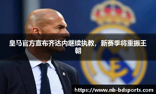 皇马官方宣布齐达内继续执教，新赛季将重振王朝