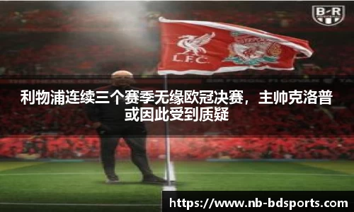 利物浦连续三个赛季无缘欧冠决赛，主帅克洛普或因此受到质疑