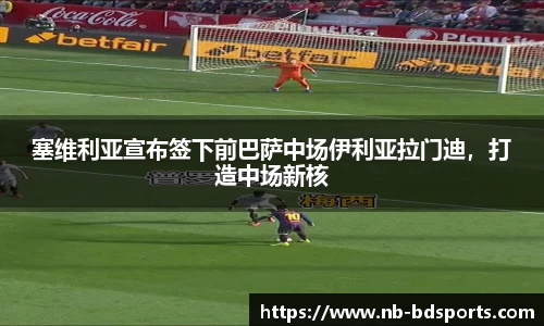 塞维利亚宣布签下前巴萨中场伊利亚拉门迪，打造中场新核