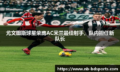 尤文图斯球星荣膺AC米兰最佳射手，队内担任新队长