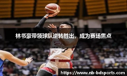 林书豪带领球队逆转胜出，成为赛场焦点