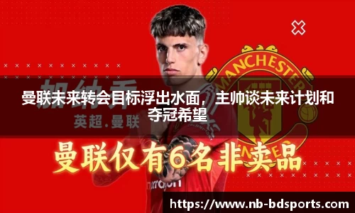 曼联未来转会目标浮出水面，主帅谈未来计划和夺冠希望