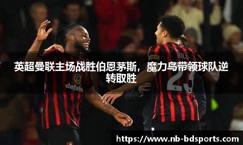 英超曼联主场战胜伯恩茅斯，魔力鸟带领球队逆转取胜