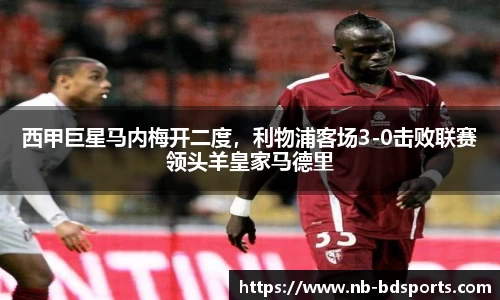 西甲巨星马内梅开二度，利物浦客场3-0击败联赛领头羊皇家马德里