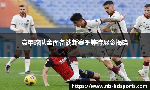 意甲球队全面备战新赛季等待悬念揭晓