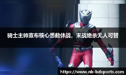 骑士主帅宣布核心悉数休战，末战绝杀无人可替
