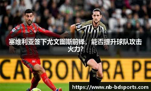 塞维利亚签下尤文图斯前锋，能否提升球队攻击火力？