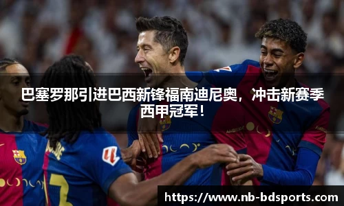巴塞罗那引进巴西新锋福南迪尼奥，冲击新赛季西甲冠军！
