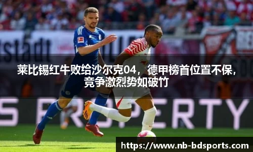 莱比锡红牛败给沙尔克04，德甲榜首位置不保，竞争激烈势如破竹