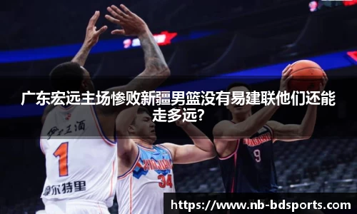 广东宏远主场惨败新疆男篮没有易建联他们还能走多远？