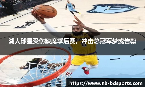 湖人球星受伤缺席季后赛，冲击总冠军梦或告罄