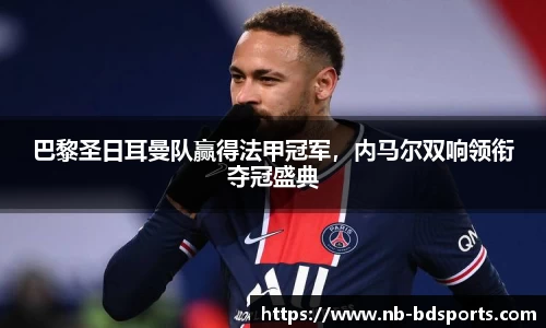 巴黎圣日耳曼队赢得法甲冠军，内马尔双响领衔夺冠盛典