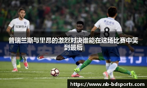普瑞兰斯与里昂的激烈对决谁能在这场比赛中笑到最后