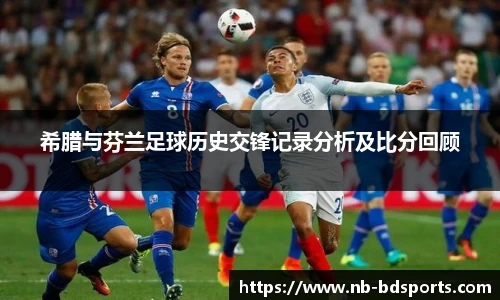 希腊与芬兰足球历史交锋记录分析及比分回顾