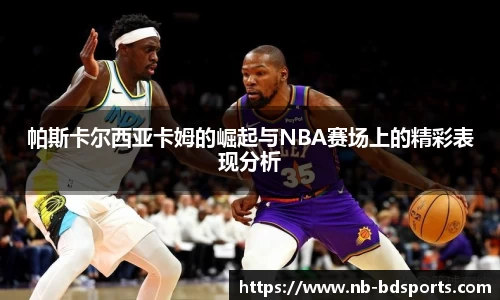 帕斯卡尔西亚卡姆的崛起与NBA赛场上的精彩表现分析