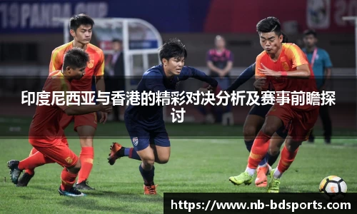 印度尼西亚与香港的精彩对决分析及赛事前瞻探讨