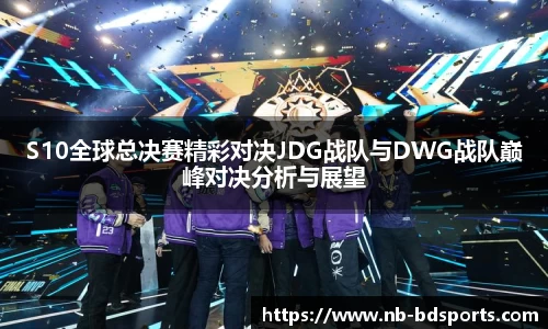 S10全球总决赛精彩对决JDG战队与DWG战队巅峰对决分析与展望