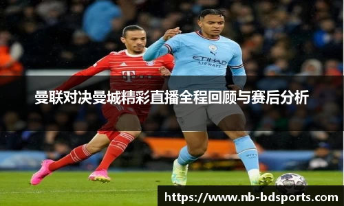 曼联对决曼城精彩直播全程回顾与赛后分析