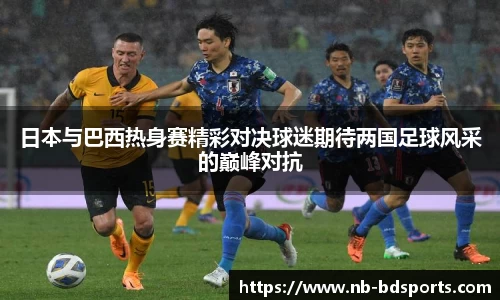 日本与巴西热身赛精彩对决球迷期待两国足球风采的巅峰对抗