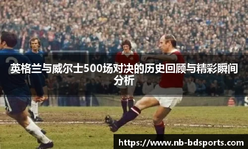 英格兰与威尔士500场对决的历史回顾与精彩瞬间分析