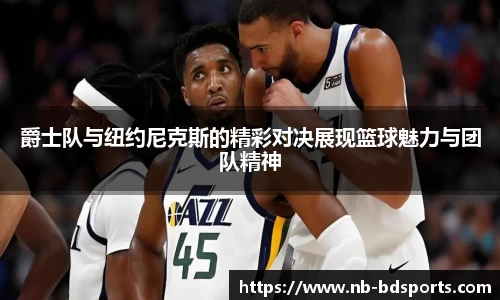 爵士队与纽约尼克斯的精彩对决展现篮球魅力与团队精神