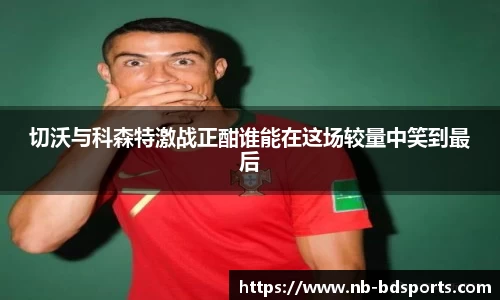 切沃与科森特激战正酣谁能在这场较量中笑到最后