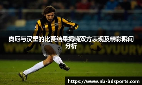 奥厄与汉堡的比赛结果揭晓双方表现及精彩瞬间分析
