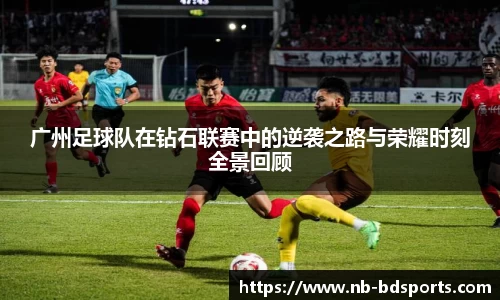 广州足球队在钻石联赛中的逆袭之路与荣耀时刻全景回顾