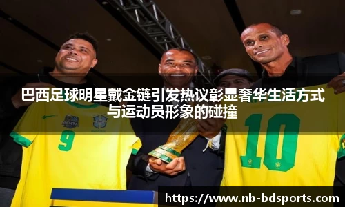 巴西足球明星戴金链引发热议彰显奢华生活方式与运动员形象的碰撞
