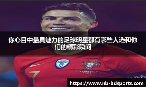 你心目中最具魅力的足球明星都有哪些人选和他们的精彩瞬间
