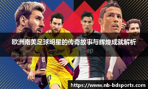 欧洲南美足球明星的传奇故事与辉煌成就解析