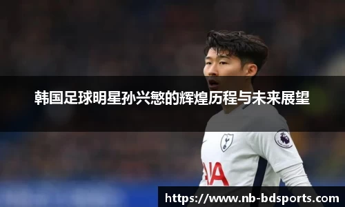 韩国足球明星孙兴慜的辉煌历程与未来展望