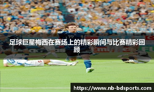 足球巨星梅西在赛场上的精彩瞬间与比赛精彩回顾