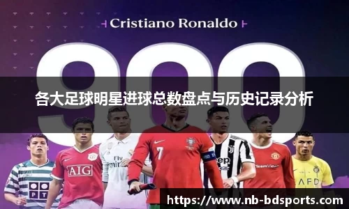 各大足球明星进球总数盘点与历史记录分析