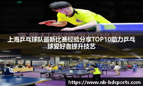 上海乒乓球队最新比赛经验分享TOP10助力乒乓球爱好者提升技艺