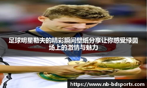 足球明星勒夫的精彩瞬间壁纸分享让你感受绿茵场上的激情与魅力